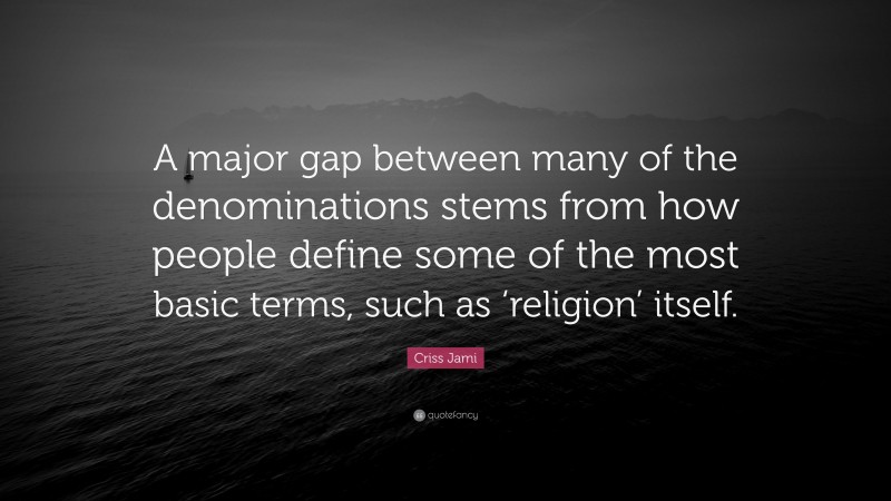 Criss Jami Quote: “A major gap between many of the denominations stems from how people define some of the most basic terms, such as ‘religion’ itself.”