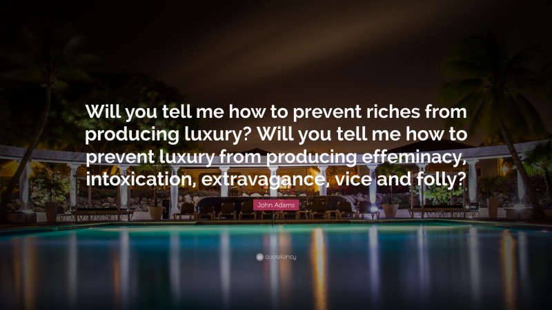 John Adams Quote: “Will you tell me how to prevent riches from producing luxury? Will you tell me how to prevent luxury from producing effeminacy, intoxication, extravagance, vice and folly?”