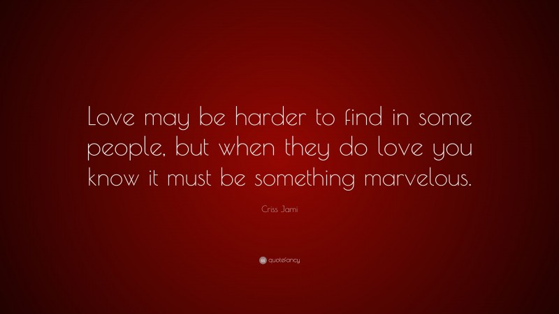 Criss Jami Quote: “Love may be harder to find in some people, but when they do love you know it must be something marvelous.”