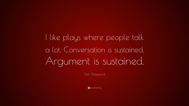 Tom Stoppard Quote: “I like plays where people talk a lot. Conversation is sustained. Argument is sustained.”