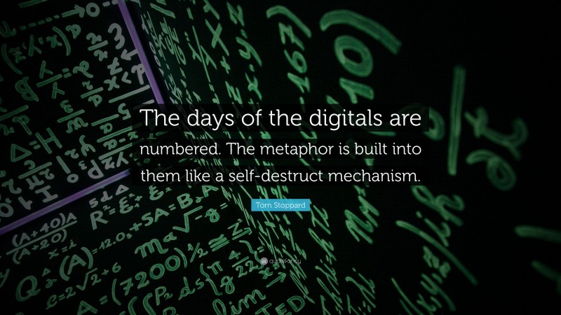 Tom Stoppard Quote: “The days of the digitals are numbered. The metaphor is built into them like a self-destruct mechanism.”