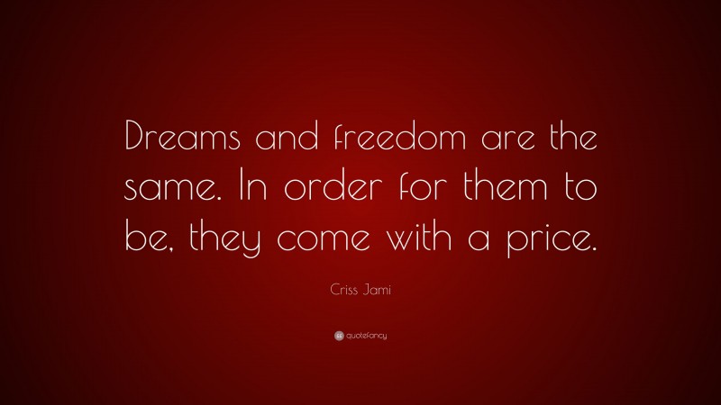 Criss Jami Quote: “Dreams and freedom are the same. In order for them to be, they come with a price.”