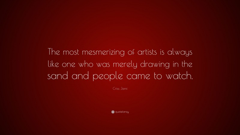 Criss Jami Quote: “The most mesmerizing of artists is always like one who was merely drawing in the sand and people came to watch.”