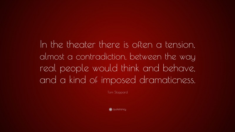 Tom Stoppard Quote: “In the theater there is often a tension, almost a contradiction, between the way real people would think and behave, and a kind of imposed dramaticness.”