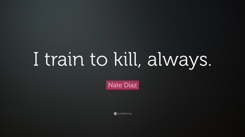 Nate Diaz Quote: “I train to kill, always.”
