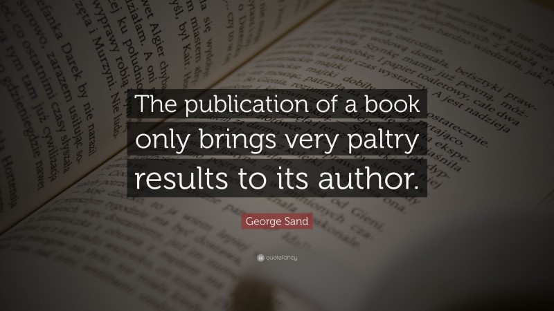 George Sand Quote: “The publication of a book only brings very paltry results to its author.”