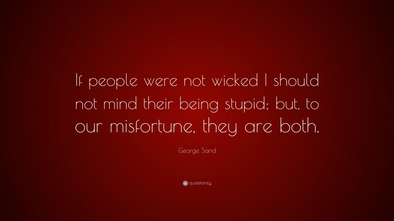 George Sand Quote: “If people were not wicked I should not mind their being stupid; but, to our misfortune, they are both.”