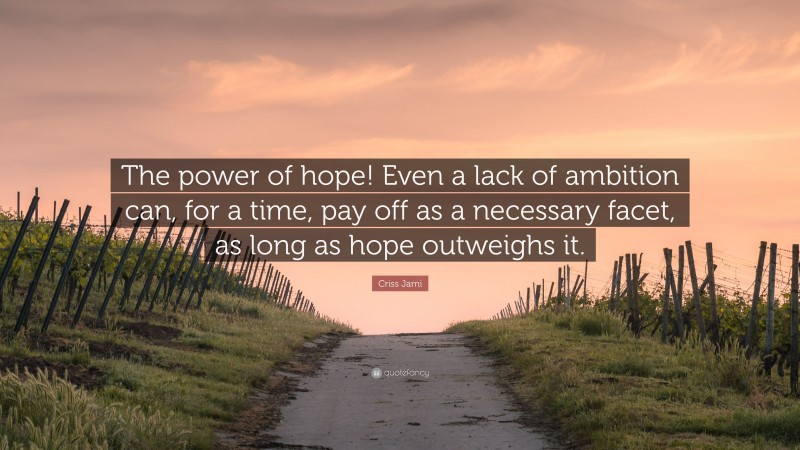 Criss Jami Quote: “The power of hope! Even a lack of ambition can, for a time, pay off as a necessary facet, as long as hope outweighs it.”