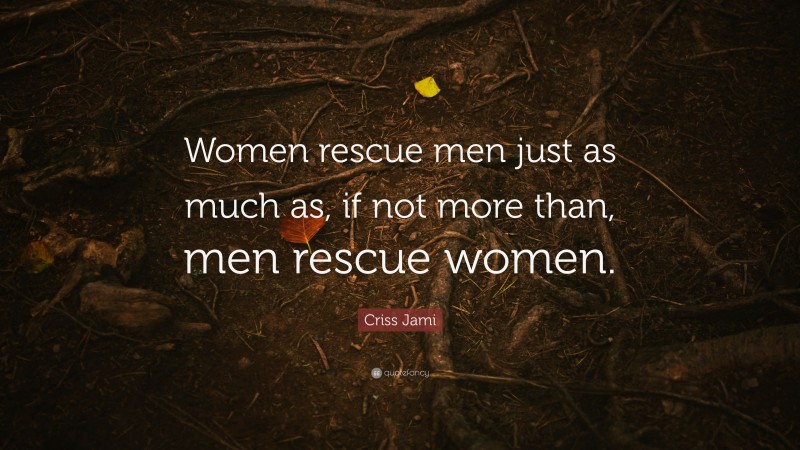 Criss Jami Quote: “Women rescue men just as much as, if not more than, men rescue women.”