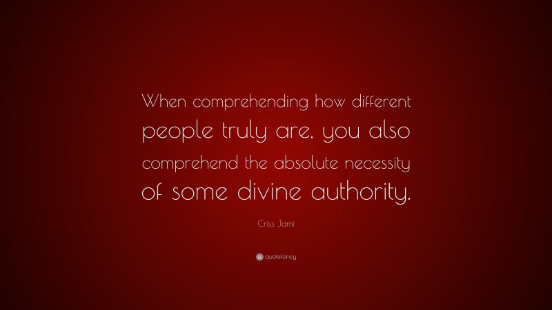 Criss Jami Quote: “When comprehending how different people truly are, you also comprehend the absolute necessity of some divine authority.”