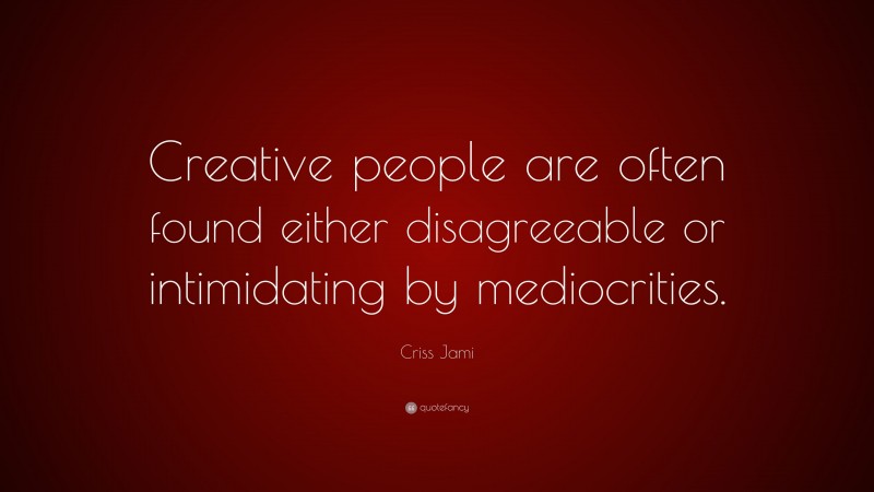 Criss Jami Quote: “Creative people are often found either disagreeable or intimidating by mediocrities.”