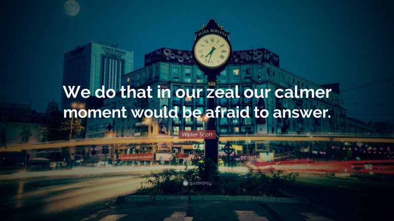 Walter Scott Quote: “We do that in our zeal our calmer moment would be afraid to answer.”