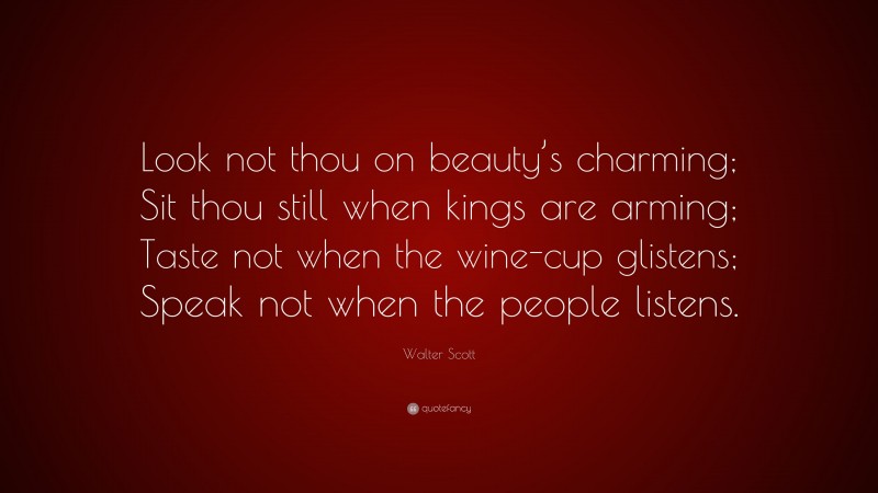 Walter Scott Quote: “Look not thou on beauty’s charming; Sit thou still when kings are arming; Taste not when the wine-cup glistens; Speak not when the people listens.”