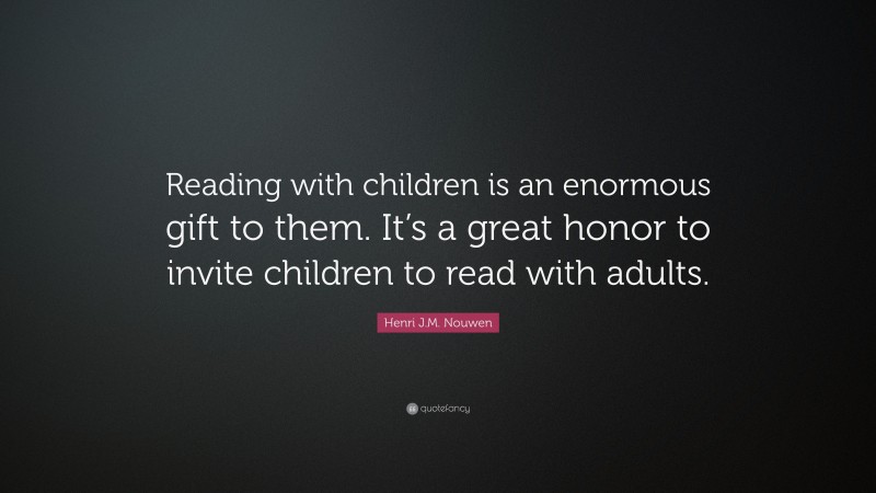Henri J.M. Nouwen Quote: “Reading with children is an enormous gift to them. It’s a great honor to invite children to read with adults.”