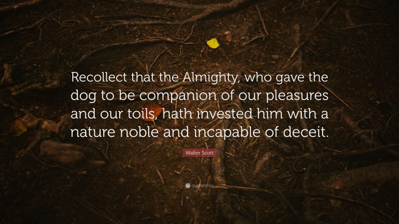 Walter Scott Quote: “Recollect that the Almighty, who gave the dog to be companion of our pleasures and our toils, hath invested him with a nature noble and incapable of deceit.”