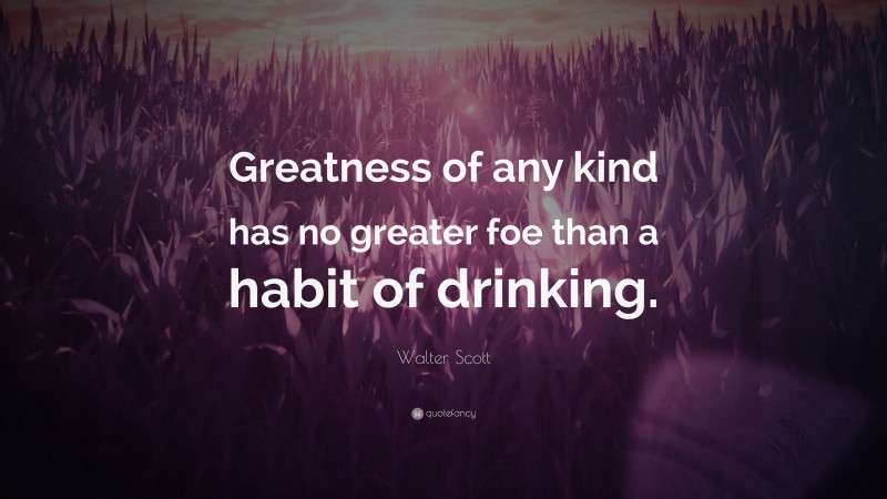Walter Scott Quote: “Greatness of any kind has no greater foe than a habit of drinking.”