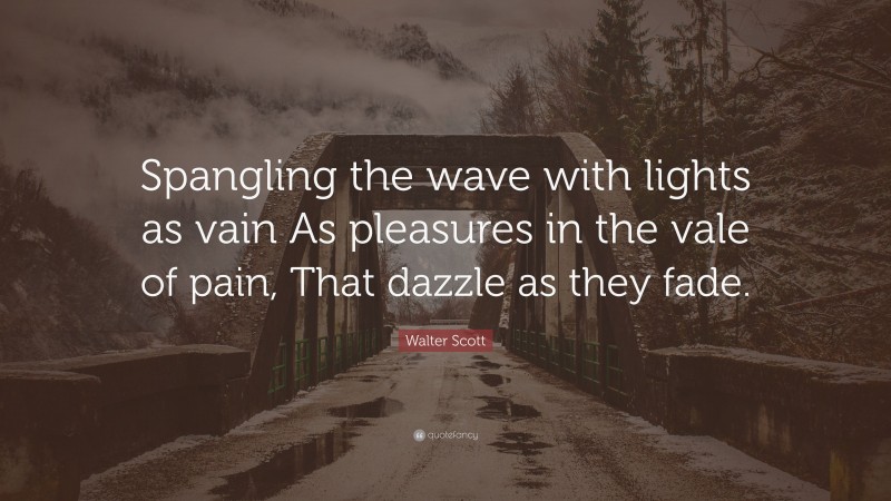 Walter Scott Quote: “Spangling the wave with lights as vain As pleasures in the vale of pain, That dazzle as they fade.”