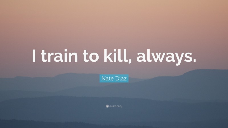Nate Diaz Quote: “I train to kill, always.”