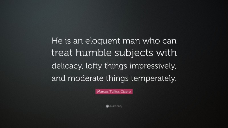 Marcus Tullius Cicero Quote: “He is an eloquent man who can treat humble subjects with delicacy, lofty things impressively, and moderate things temperately.”
