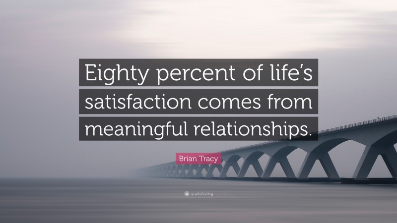 Brian Tracy Quote: “Eighty percent of life’s satisfaction comes from meaningful relationships.”