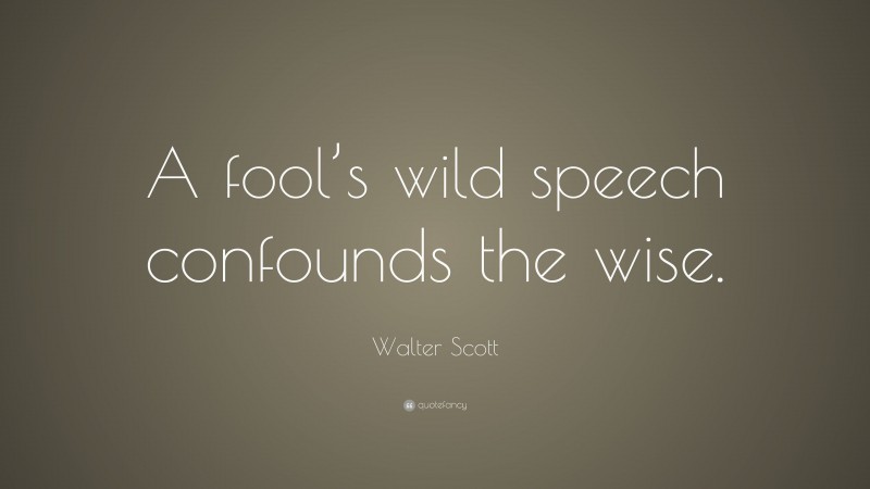Walter Scott Quote: “A fool’s wild speech confounds the wise.”