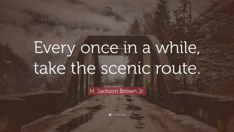 H. Jackson Brown Jr. Quote: “Every once in a while, take the scenic route.”