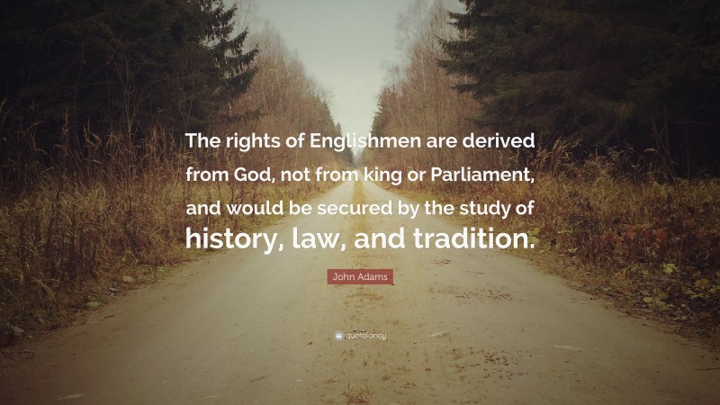 John Adams Quote: “The rights of Englishmen are derived from God, not from king or Parliament, and would be secured by the study of history, law, and tradition.”