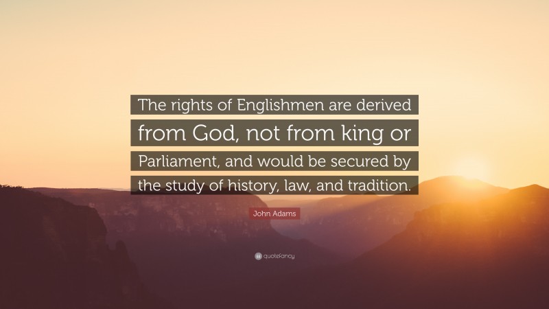 John Adams Quote: “The rights of Englishmen are derived from God, not from king or Parliament, and would be secured by the study of history, law, and tradition.”