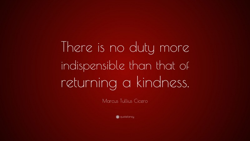 Marcus Tullius Cicero Quote: “There is no duty more indispensible than that of returning a kindness.”