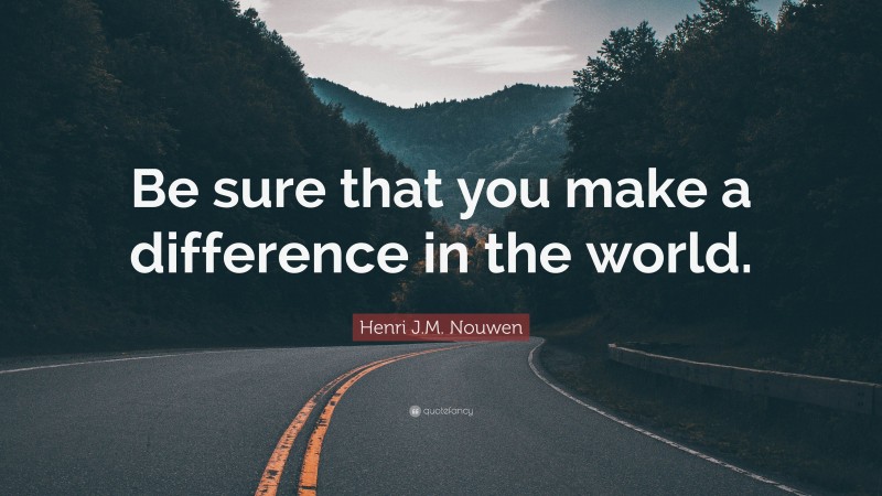 Henri J.M. Nouwen Quote: “Be sure that you make a difference in the world.”