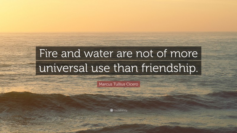 Marcus Tullius Cicero Quote: “Fire and water are not of more universal use than friendship.”