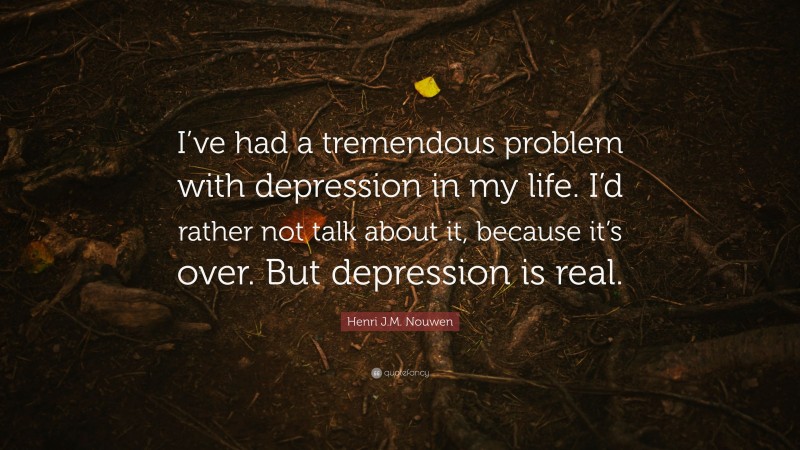 Henri J.M. Nouwen Quote: “I’ve had a tremendous problem with depression in my life. I’d rather not talk about it, because it’s over. But depression is real.”