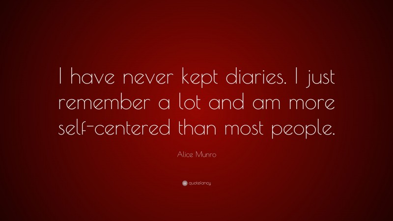 Alice Munro Quote: “I have never kept diaries. I just remember a lot and am more self-centered than most people.”