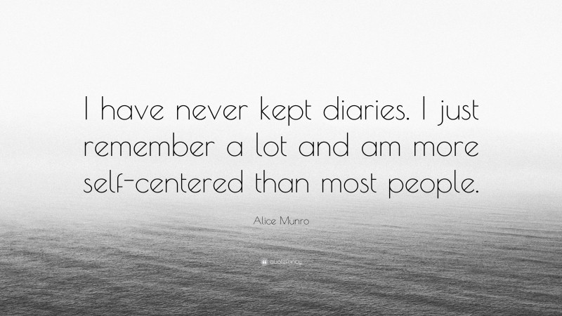Alice Munro Quote: “I have never kept diaries. I just remember a lot and am more self-centered than most people.”