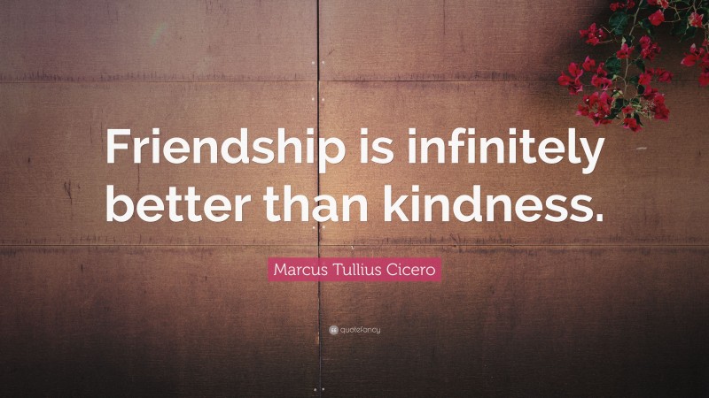 Marcus Tullius Cicero Quote: “Friendship is infinitely better than kindness.”