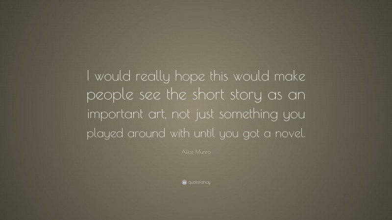 Alice Munro Quote: “I would really hope this would make people see the short story as an important art, not just something you played around with until you got a novel.”