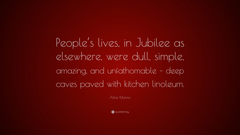 Alice Munro Quote: “People’s lives, in Jubilee as elsewhere, were dull, simple, amazing, and unfathomable – deep caves paved with kitchen linoleum.”