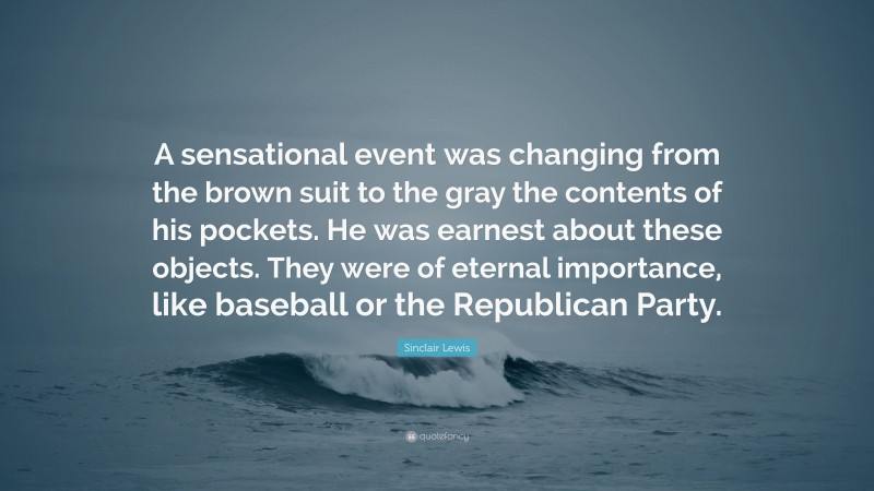 Sinclair Lewis Quote: “A sensational event was changing from the brown suit to the gray the contents of his pockets. He was earnest about these objects. They were of eternal importance, like baseball or the Republican Party.”