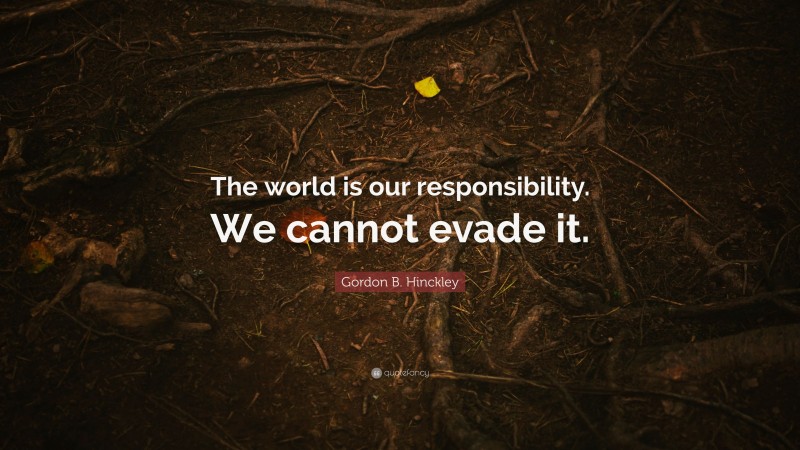 Gordon B. Hinckley Quote: “The world is our responsibility. We cannot evade it.”