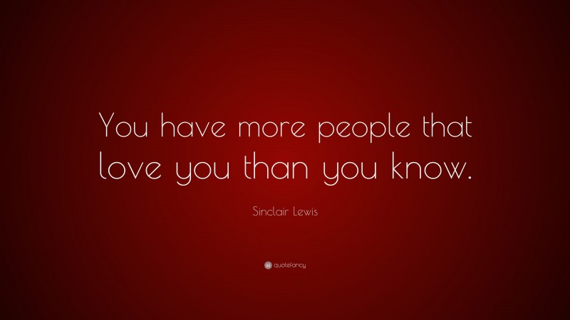 Sinclair Lewis Quote: “You have more people that love you than you know.”