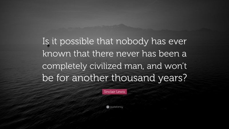 Sinclair Lewis Quote: “Is it possible that nobody has ever known that there never has been a completely civilized man, and won’t be for another thousand years?”