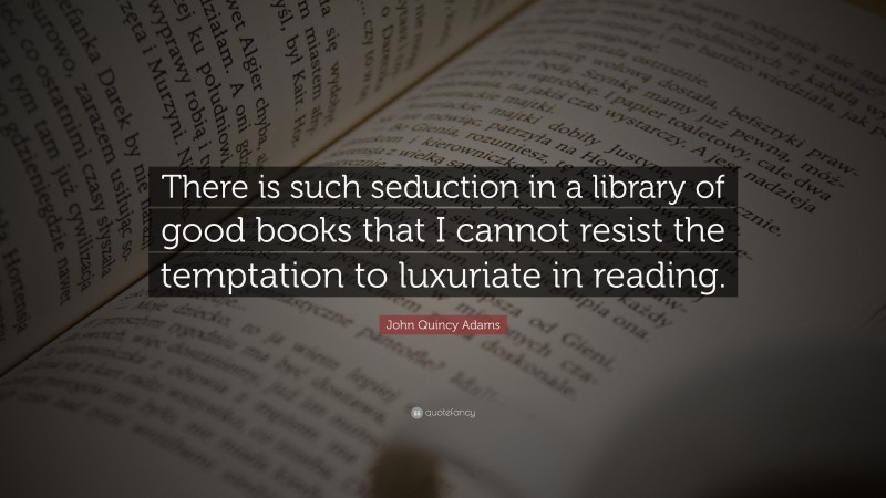 John Quincy Adams Quote: “There is such seduction in a library of good books that I cannot resist the temptation to luxuriate in reading.”