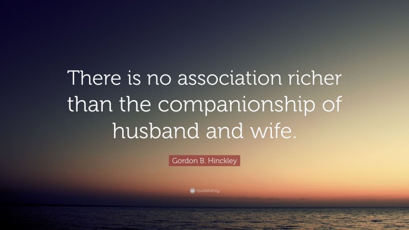 Gordon B. Hinckley Quote: “There is no association richer than the companionship of husband and wife.”