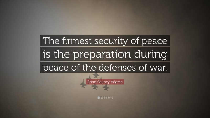 John Quincy Adams Quote: “The firmest security of peace is the preparation during peace of the defenses of war.”