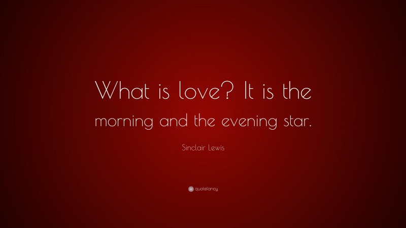 Sinclair Lewis Quote: “What is love? It is the morning and the evening star.”