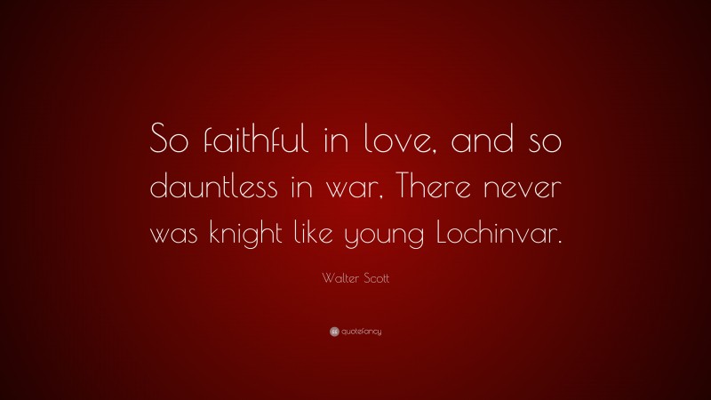 Walter Scott Quote: “So faithful in love, and so dauntless in war, There never was knight like young Lochinvar.”