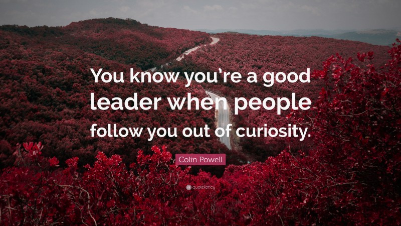 Colin Powell Quote: “You know you’re a good leader when people follow you out of curiosity.”