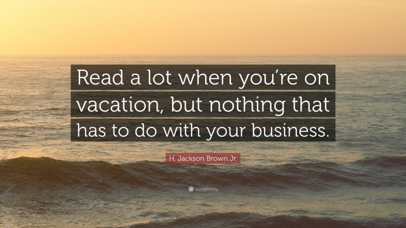 H. Jackson Brown Jr. Quote: “Read a lot when you’re on vacation, but nothing that has to do with your business.”