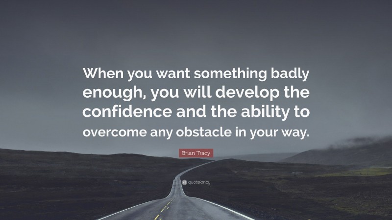 Brian Tracy Quote: “When you want something badly enough, you will develop the confidence and the ability to overcome any obstacle in your way.”