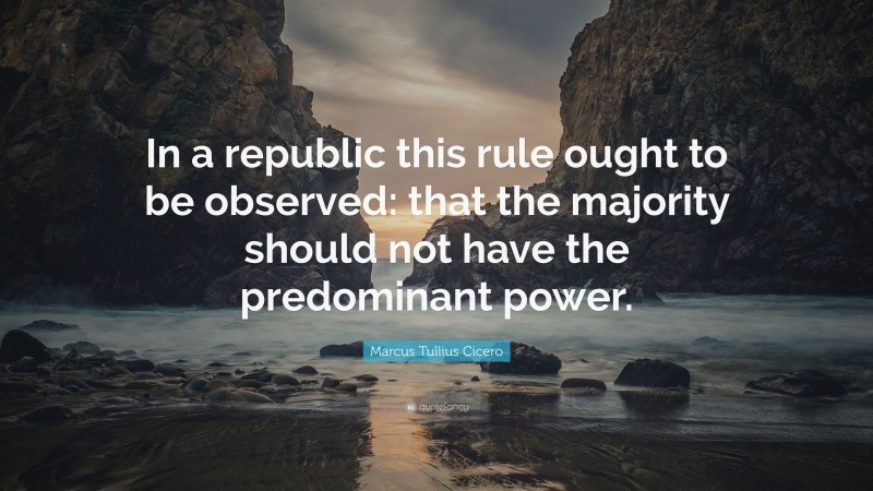 Marcus Tullius Cicero Quote: “In a republic this rule ought to be observed: that the majority should not have the predominant power.”
